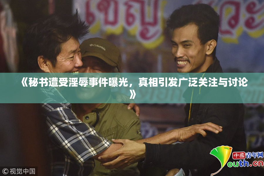 《秘书遭受淫辱事件曝光，真相引发广泛关注与讨论》
