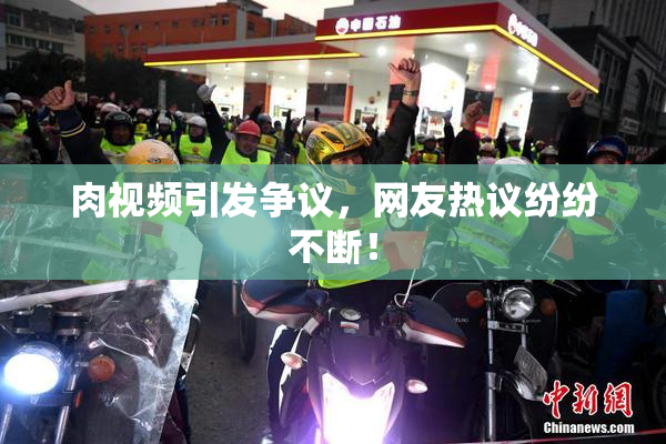 肉视频引发争议，网友热议纷纷不断！