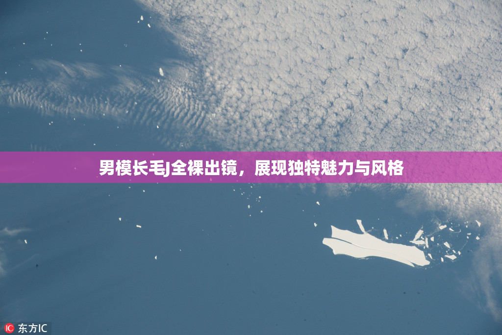男模长毛J全裸出镜，展现独特魅力与风格