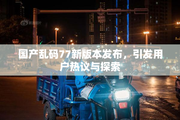 国产乱码77新版本发布，引发用户热议与探索