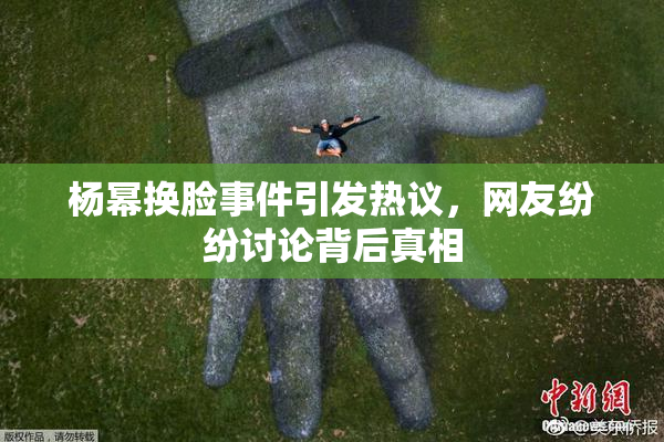 杨幂换脸事件引发热议，网友纷纷讨论背后真相