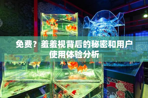 免费？羞羞视背后的秘密和用户使用体验分析