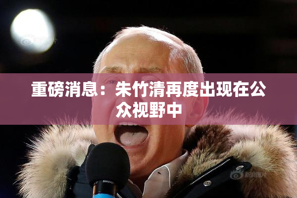 重磅消息：朱竹清再度出现在公众视野中