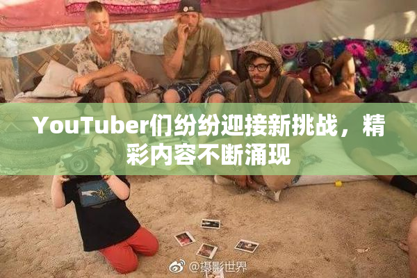 YouTuber们纷纷迎接新挑战，精彩内容不断涌现