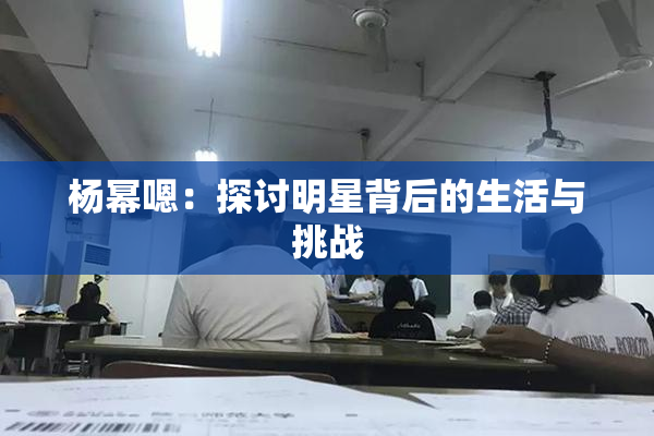 杨幂嗯：探讨明星背后的生活与挑战