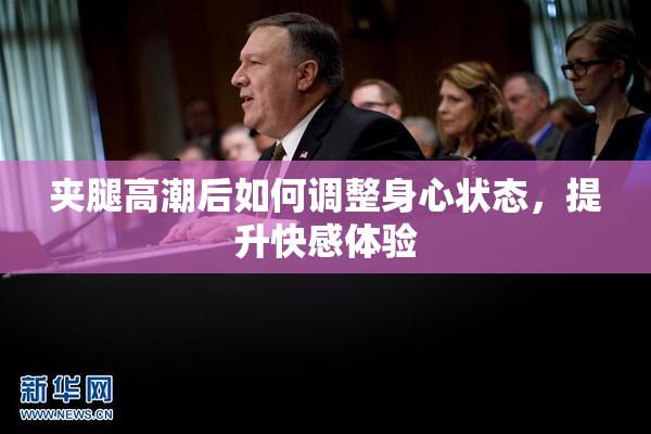 夹腿高潮后如何调整身心状态，提升快感体验