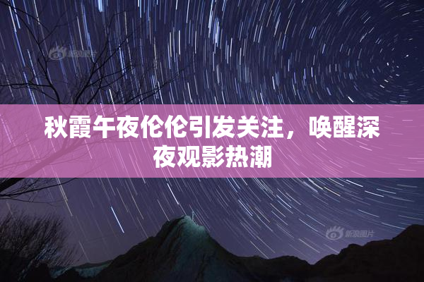 秋霞午夜伦伦引发关注，唤醒深夜观影热潮