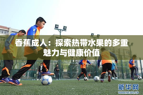 香蕉成人：探索热带水果的多重魅力与健康价值