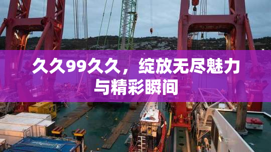久久99久久，绽放无尽魅力与精彩瞬间