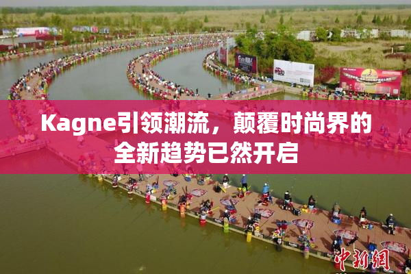 Kagne引领潮流，颠覆时尚界的全新趋势已然开启