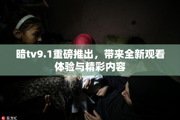暗tv9.1重磅推出，带来全新观看体验与精彩内容
