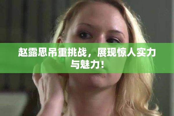 赵露思吊重挑战，展现惊人实力与魅力！