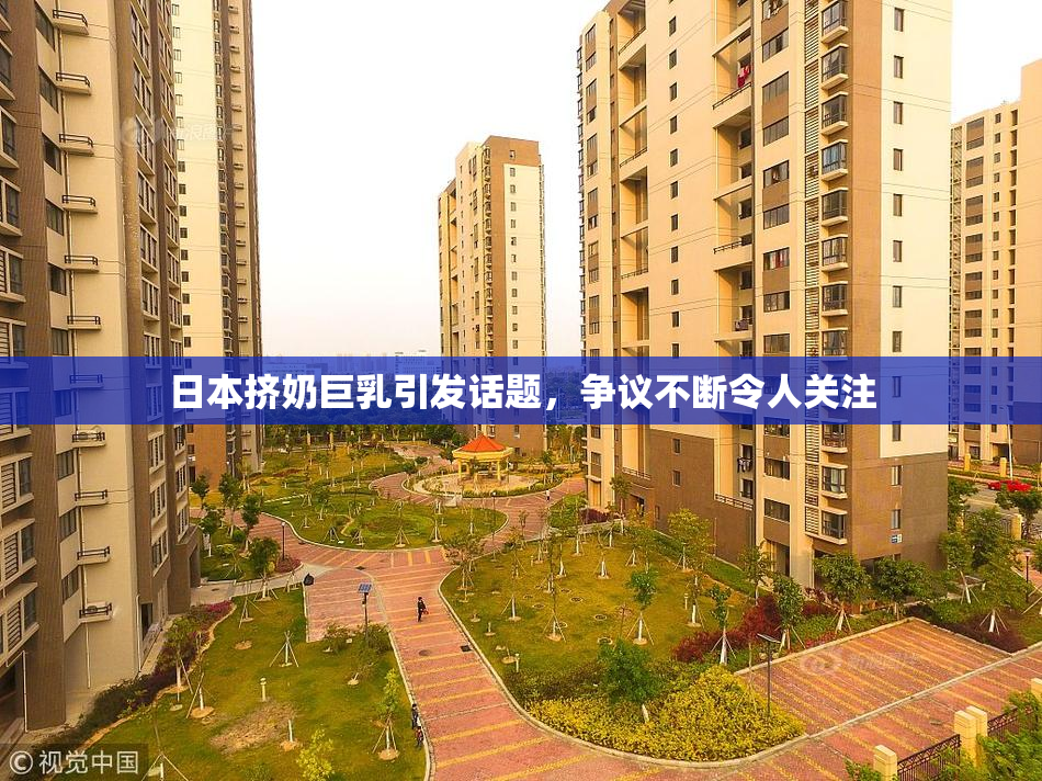 日本挤奶巨乳引发话题，争议不断令人关注