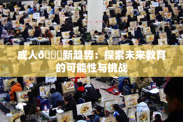 成人🔞新趋势：探索未来教育的可能性与挑战