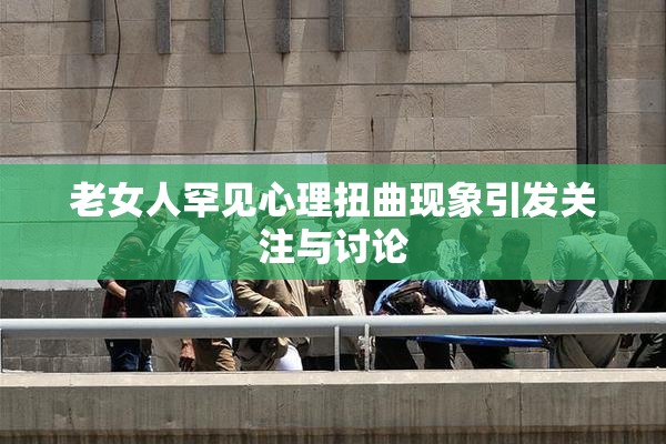 老女人罕见心理扭曲现象引发关注与讨论