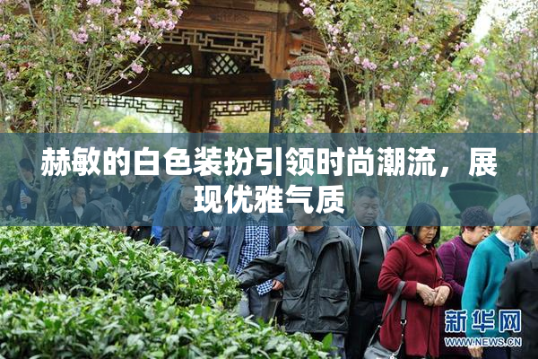 赫敏的白色装扮引领时尚潮流，展现优雅气质