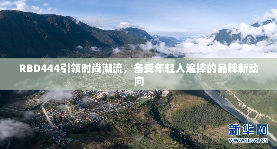 RBD444引领时尚潮流，备受年轻人追捧的品牌新动向