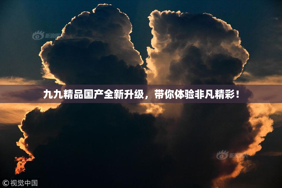 九九精品国产全新升级，带你体验非凡精彩！