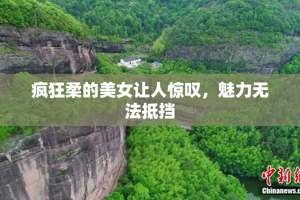 疯狂柔的美女让人惊叹，魅力无法抵挡