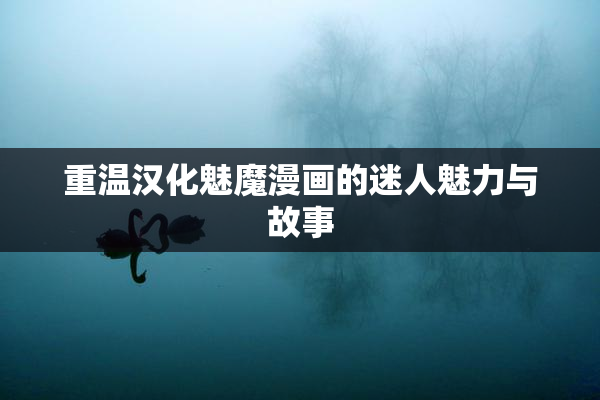 重温汉化魅魔漫画的迷人魅力与故事