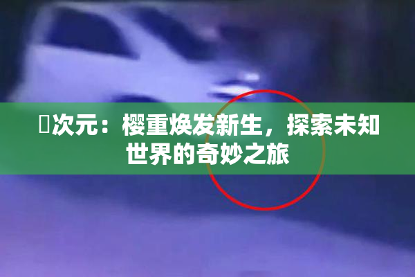 囧次元：樱重焕发新生，探索未知世界的奇妙之旅