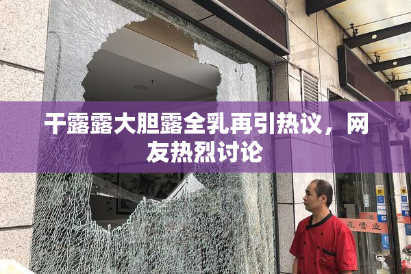 干露露大胆露全乳再引热议，网友热烈讨论