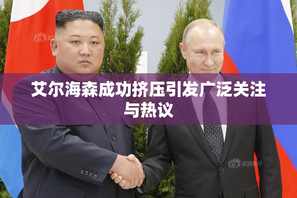 艾尔海森成功挤压引发广泛关注与热议