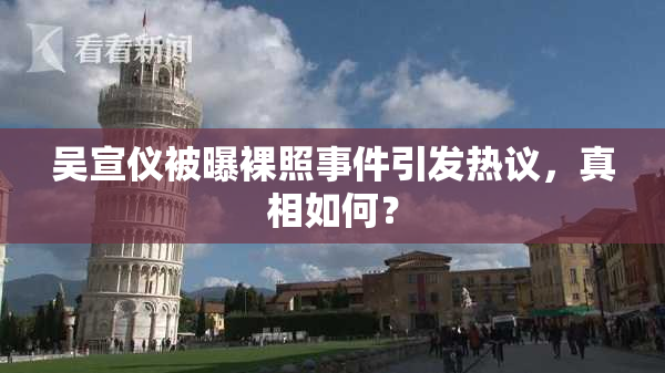 吴宣仪被曝裸照事件引发热议，真相如何？