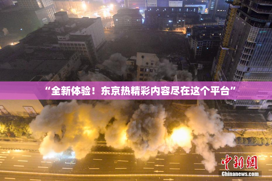 “全新体验！东京热精彩内容尽在这个平台”