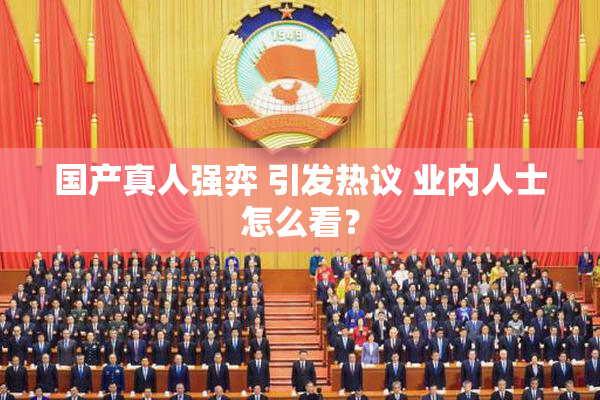 国产真人强弈 引发热议 业内人士怎么看？