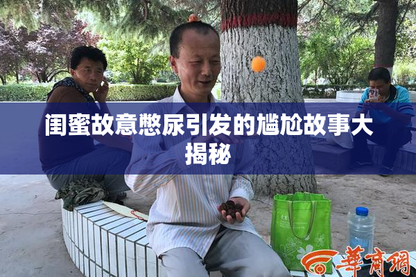 闺蜜故意憋尿引发的尴尬故事大揭秘