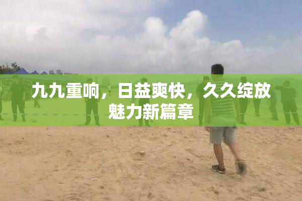 九九重响，日益爽快，久久绽放魅力新篇章