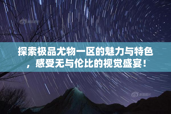 探索极品尤物一区的魅力与特色，感受无与伦比的视觉盛宴！