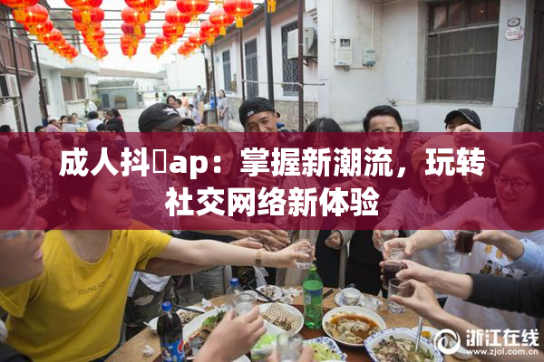成人抖抈ap：掌握新潮流，玩转社交网络新体验