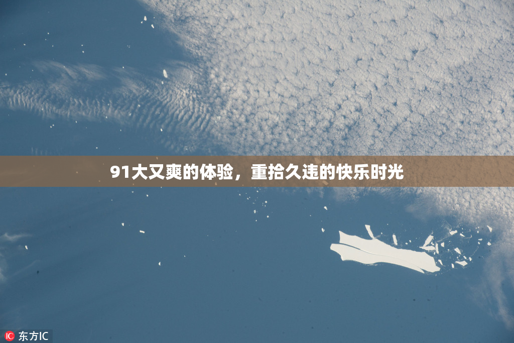 91大又爽的体验，重拾久违的快乐时光