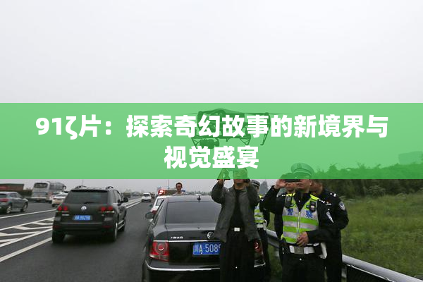 91ζ片：探索奇幻故事的新境界与视觉盛宴