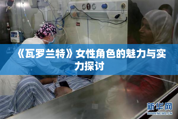 《瓦罗兰特》女性角色的魅力与实力探讨
