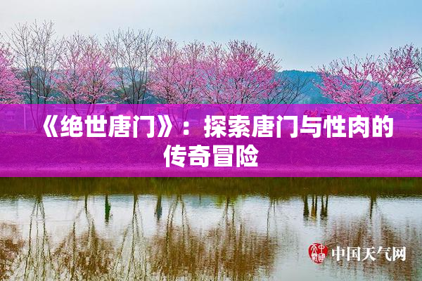 《绝世唐门》：探索唐门与性肉的传奇冒险