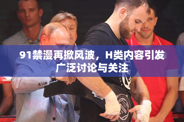 91禁漫再掀风波，H类内容引发广泛讨论与关注