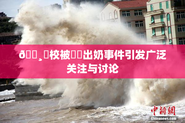 🌸‌校被❌‌出奶事件引发广泛关注与讨论