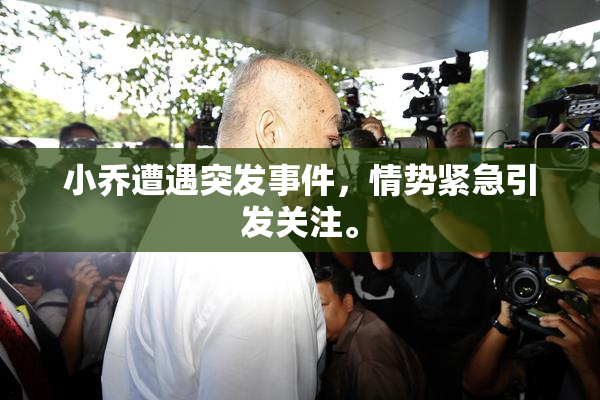 小乔遭遇突发事件，情势紧急引发关注。