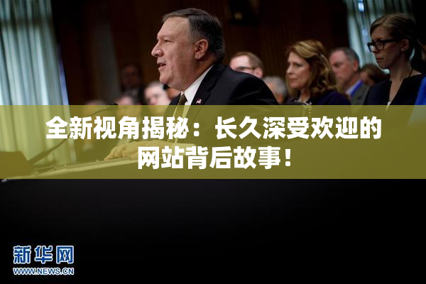 全新视角揭秘：长久深受欢迎的网站背后故事！
