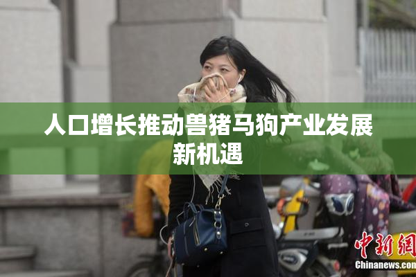 人口增长推动兽猪马狗产业发展新机遇