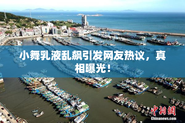 小舞乳液乱飙引发网友热议，真相曝光！