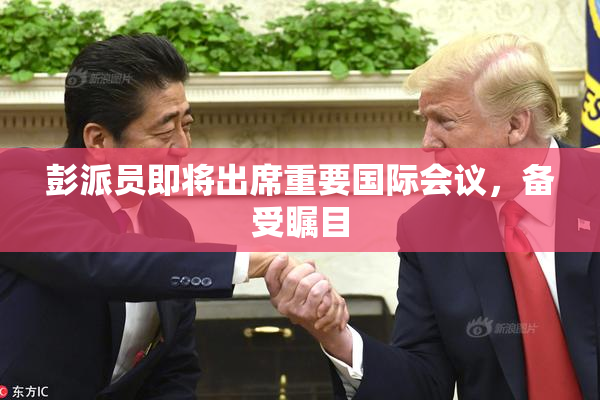 彭派员即将出席重要国际会议，备受瞩目