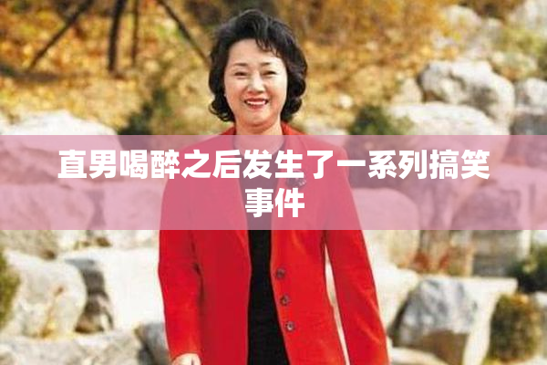直男喝醉之后发生了一系列搞笑事件