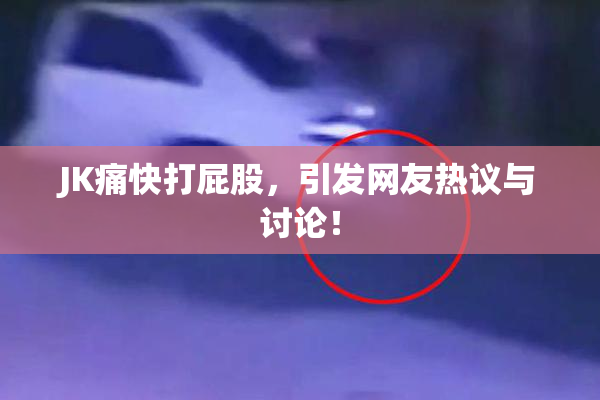 JK痛快打屁股，引发网友热议与讨论！