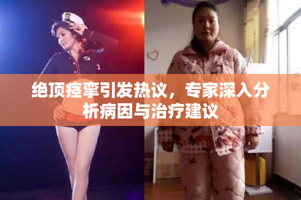绝顶痉挛引发热议，专家深入分析病因与治疗建议