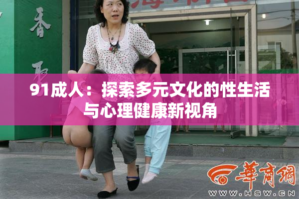 91成人：探索多元文化的性生活与心理健康新视角