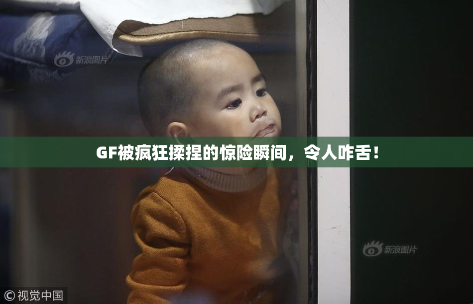 GF被疯狂揉捏的惊险瞬间，令人咋舌！